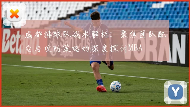 成都排球队战术解析：聚焦团队配合与攻防策略的深度探讨MBA