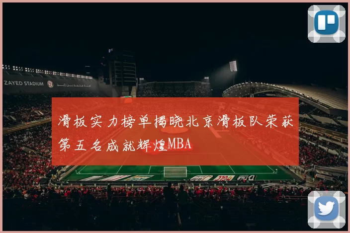 滑板实力榜单揭晓北京滑板队荣获第五名成就辉煌MBA