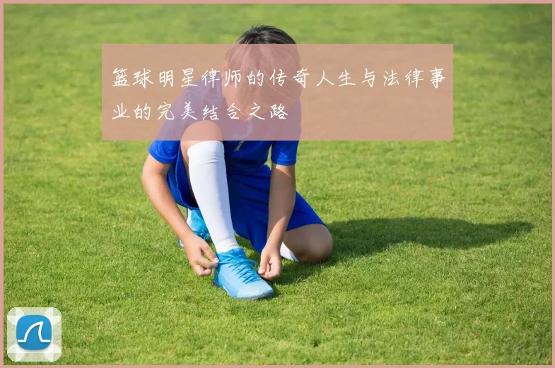 篮球明星律师的传奇人生与法律事业的完美结合之路