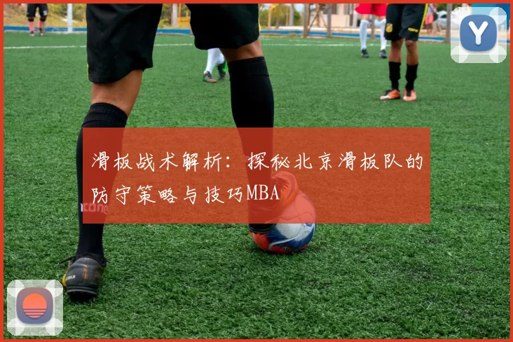 滑板战术解析：探秘北京滑板队的防守策略与技巧MBA