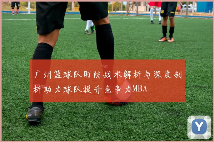广州篮球队盯防战术解析与深度剖析助力球队提升竞争力MBA