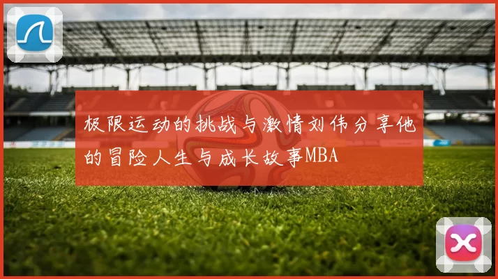 极限运动的挑战与激情刘伟分享他的冒险人生与成长故事MBA