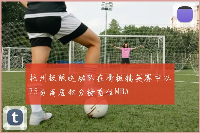 杭州极限运动队在滑板精英赛中以75分高居积分榜首位MBA