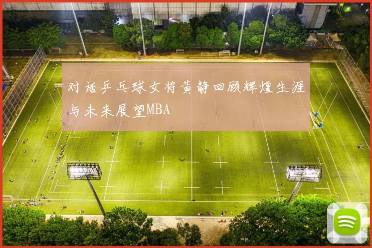 对话乒乓球女将黄静回顾辉煌生涯与未来展望MBA