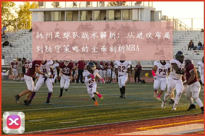 杭州足球队战术解析：从进攻布局到防守策略的全面剖析MBA