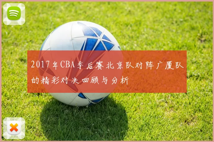 2017年CBA季后赛北京队对阵广厦队的精彩对决回顾与分析