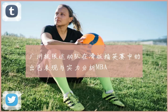 广州极限运动队在滑板精英赛中的出色表现与实力分析MBA