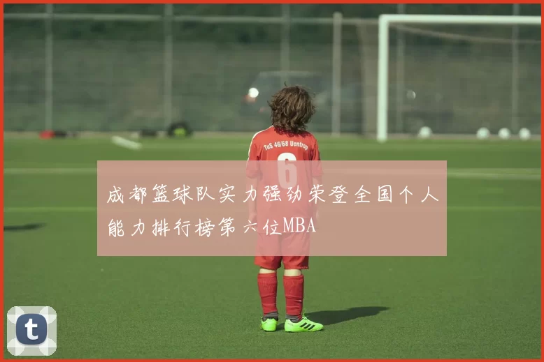 成都篮球队实力强劲荣登全国个人能力排行榜第六位MBA