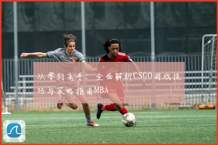从零到高手：全面解析CSGO游戏技巧与策略指南MBA