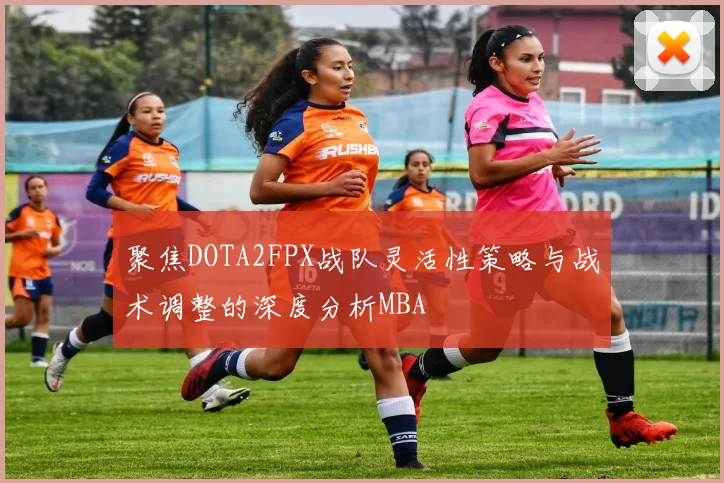 聚焦DOTA2FPX战队灵活性策略与战术调整的深度分析MBA