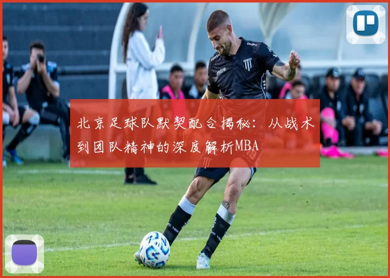 北京足球队默契配合揭秘：从战术到团队精神的深度解析MBA