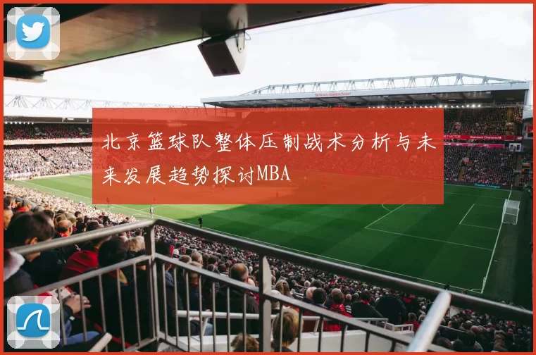北京篮球队整体压制战术分析与未来发展趋势探讨MBA