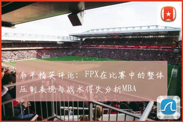 和平精英评论：FPX在比赛中的整体压制表现与战术得失分析MBA
