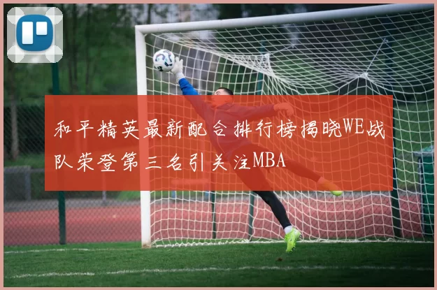 和平精英最新配合排行榜揭晓WE战队荣登第三名引关注MBA