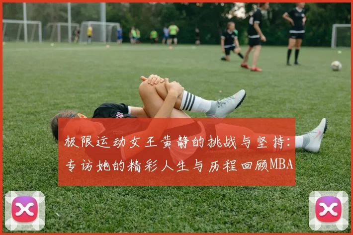 极限运动女王黄静的挑战与坚持：专访她的精彩人生与历程回顾MBA