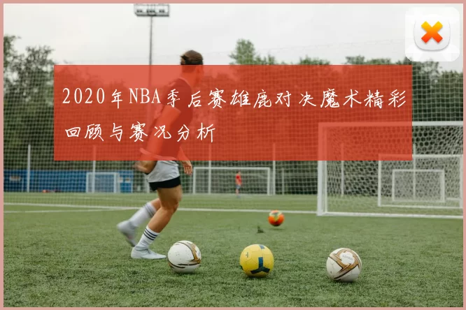 2020年NBA季后赛雄鹿对决魔术精彩回顾与赛况分析