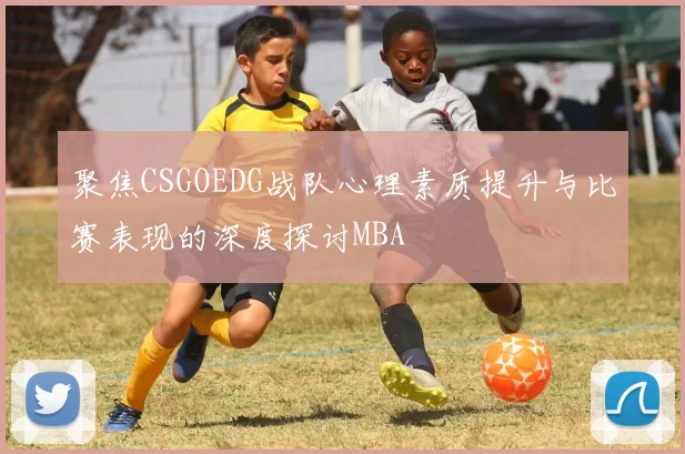 聚焦CSGOEDG战队心理素质提升与比赛表现的深度探讨MBA