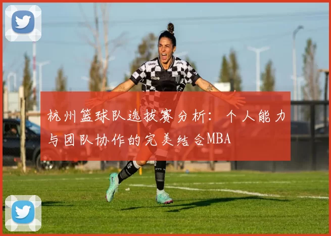 杭州篮球队选拔赛分析：个人能力与团队协作的完美结合MBA
