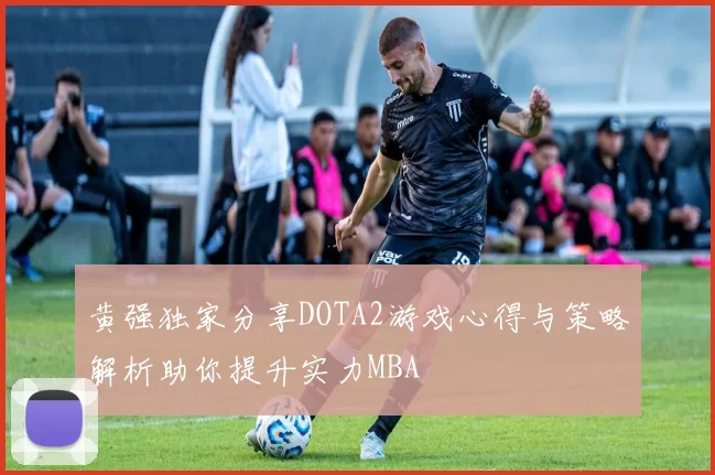 黄强独家分享DOTA2游戏心得与策略解析助你提升实力MBA