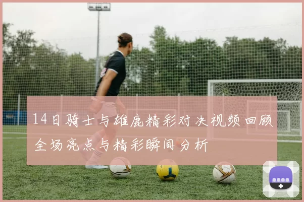 14日骑士与雄鹿精彩对决视频回顾全场亮点与精彩瞬间分析