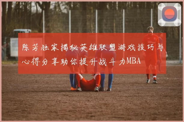 陈芳独家揭秘英雄联盟游戏技巧与心得分享助你提升战斗力MBA