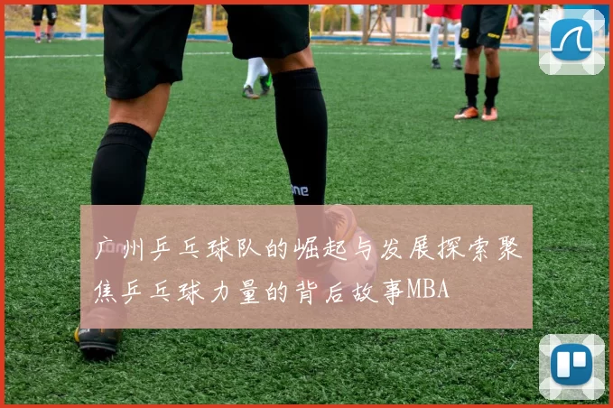 广州乒乓球队的崛起与发展探索聚焦乒乓球力量的背后故事MBA
