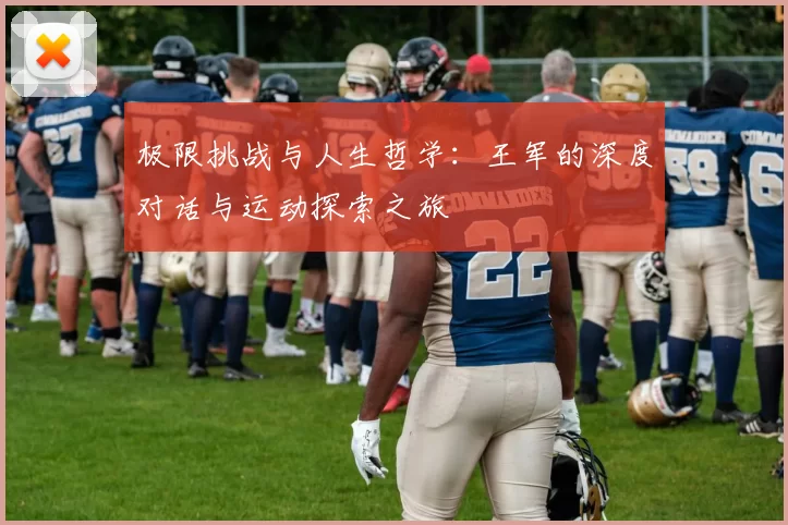 极限挑战与人生哲学：王军的深度对话与运动探索之旅