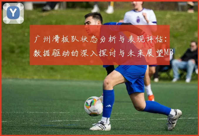 广州滑板队状态分析与表现评估：数据驱动的深入探讨与未来展望MBA