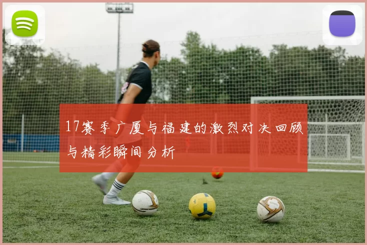 17赛季广厦与福建的激烈对决回顾与精彩瞬间分析