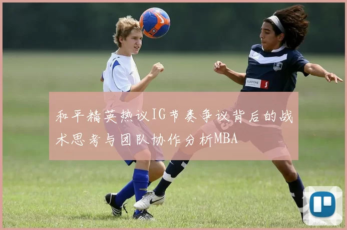 和平精英热议IG节奏争议背后的战术思考与团队协作分析MBA