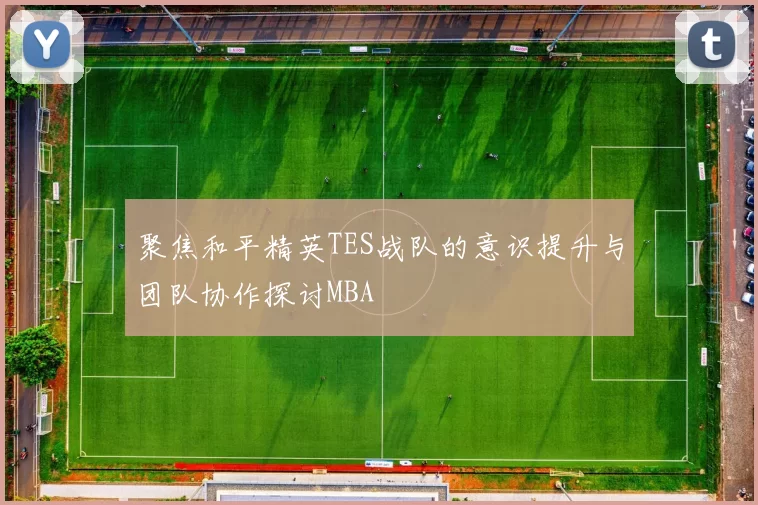 聚焦和平精英TES战队的意识提升与团队协作探讨MBA