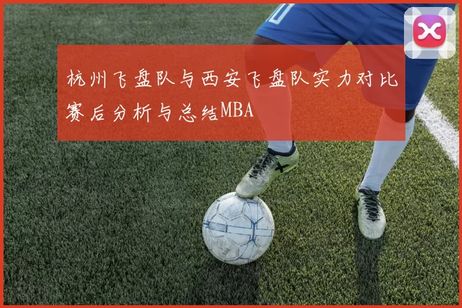 杭州飞盘队与西安飞盘队实力对比赛后分析与总结MBA