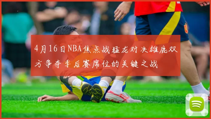 4月16日NBA焦点战猛龙对决雄鹿双方争夺季后赛席位的关键之战