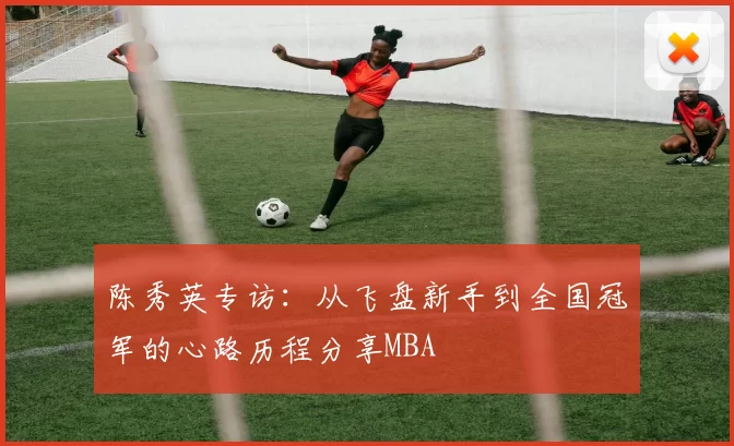 陈秀英专访：从飞盘新手到全国冠军的心路历程分享MBA