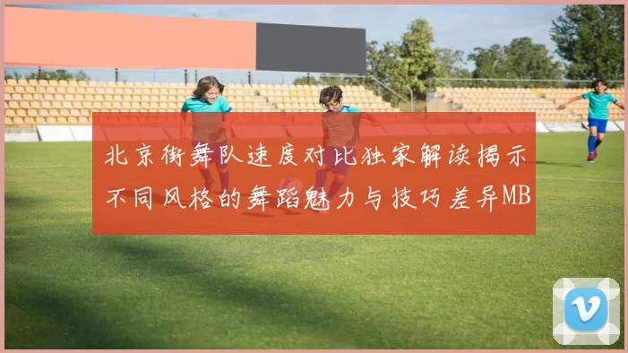 北京街舞队速度对比独家解读揭示不同风格的舞蹈魅力与技巧差异MBA