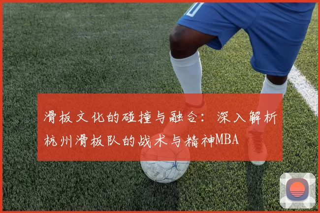 滑板文化的碰撞与融合：深入解析杭州滑板队的战术与精神MBA